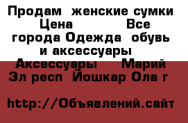 Продам  женские сумки › Цена ­ 1 000 - Все города Одежда, обувь и аксессуары » Аксессуары   . Марий Эл респ.,Йошкар-Ола г.